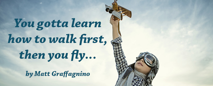 Boy in aviator goggles flying a toy plane. Text reads: You gotta learn how to walk first, then you fly, by Matt Graffigninoo