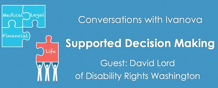 Announcing Conversations with Ivanova on Supported Decision Making with David Lord of Disability Rights Washington. Graphic: Supported Decision Making graphic with puzzle pieces that say, Medical, Financial, Legal, Life.
